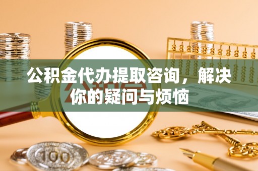 香港岛公积金代办提取咨询，解决你的疑问与烦恼