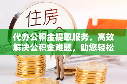 香港岛代办公积金提取服务，高效解决公积金难题，助您轻松提取公积金