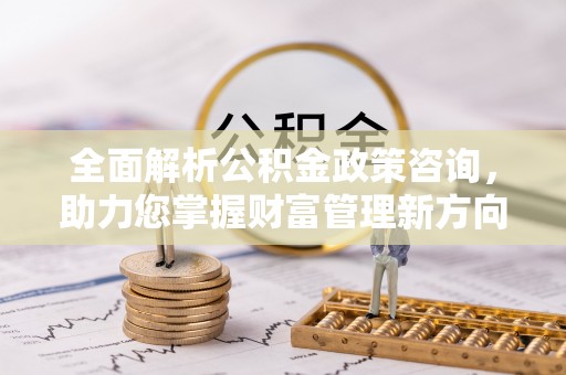 香港岛全面解析公积金政策咨询，助力您掌握财富管理新方向