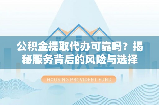 香港岛公积金提取代办可靠吗？揭秘服务背后的风险与选择