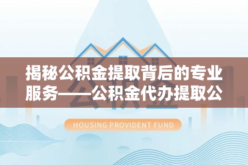 香港岛揭秘公积金提取背后的专业服务——公积金代办提取公司的角色与价值