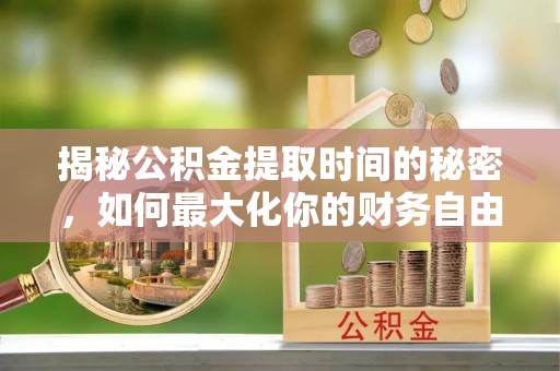 香港岛揭秘公积金提取时间的秘密，如何最大化你的财务自由