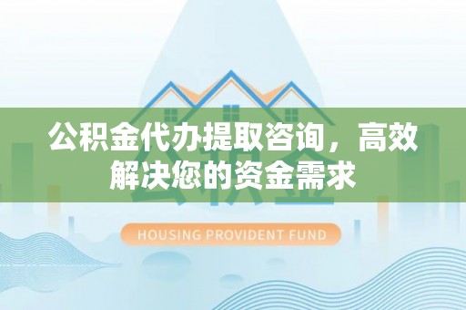 香港岛公积金代办提取咨询，高效解决您的资金需求