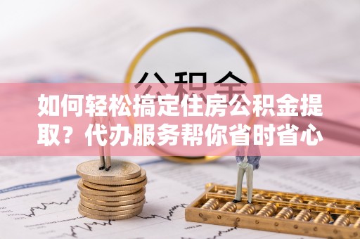 香港岛如何轻松搞定住房公积金提取？代办服务帮你省时省心