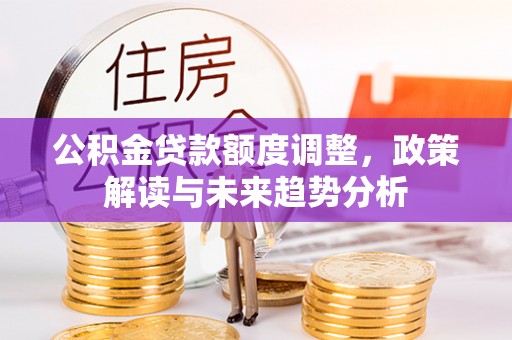 香港岛公积金贷款额度调整，政策解读与未来趋势分析