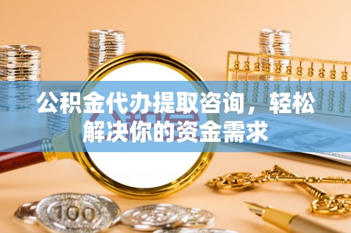 香港岛公积金代办提取咨询，轻松解决你的资金需求