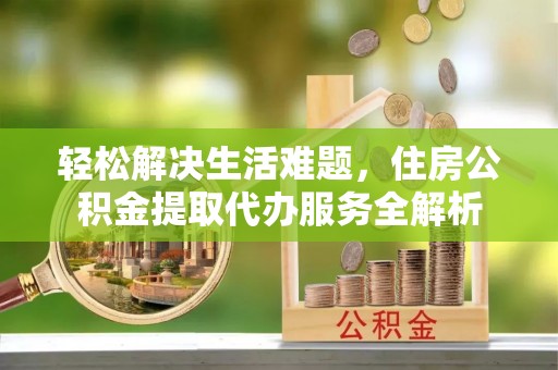 香港岛轻松解决生活难题，住房公积金提取代办服务全解析