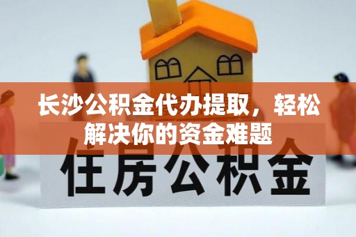 香港岛长沙公积金代办提取，轻松解决你的资金难题