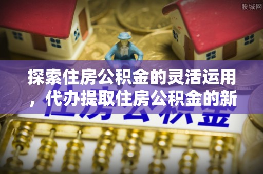 香港岛探索住房公积金的灵活运用，代办提取住房公积金的新趋势