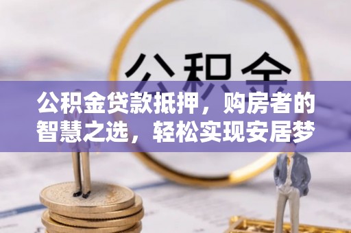 香港岛公积金贷款抵押，购房者的智慧之选，轻松实现安居梦想