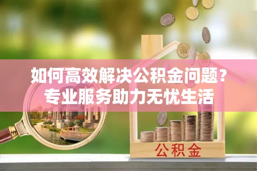 香港岛如何高效解决公积金问题？专业服务助力无忧生活