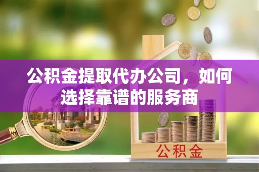 香港岛公积金提取代办公司，如何选择靠谱的服务商
