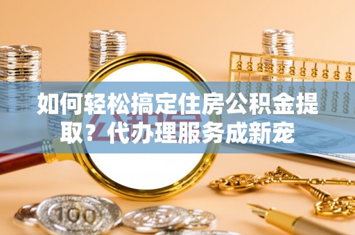 香港岛如何轻松搞定住房公积金提取？代办理服务成新宠