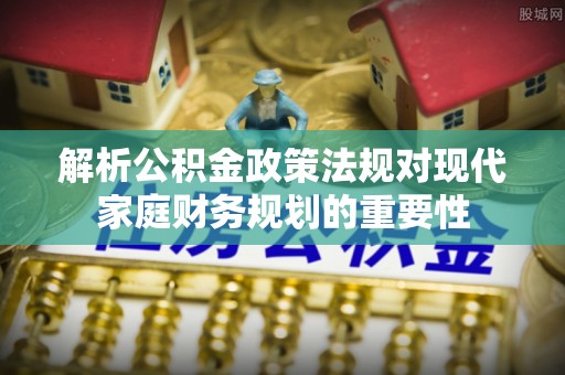 香港岛解析公积金政策法规对现代家庭财务规划的重要性