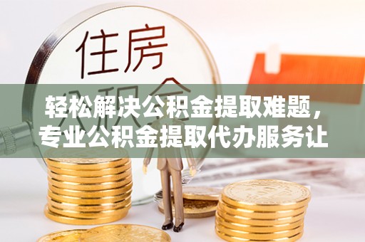 香港岛轻松解决公积金提取难题，专业公积金提取代办服务让生活更便捷
