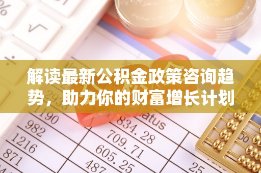 香港岛解读最新公积金政策咨询趋势，助力你的财富增长计划
