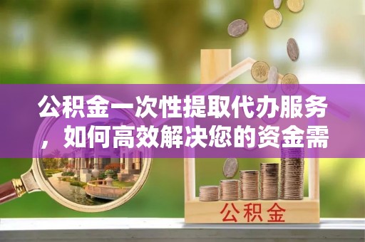 香港岛公积金一次性提取代办服务，如何高效解决您的资金需求
