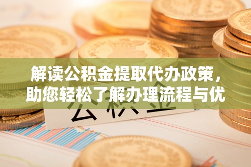 香港岛解读公积金提取代办政策，助您轻松了解办理流程与优势