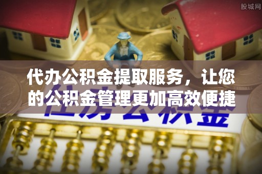 香港岛代办公积金提取服务，让您的公积金管理更加高效便捷