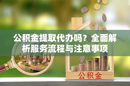 香港岛公积金提取代办吗？全面解析服务流程与注意事项