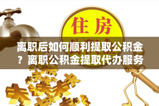 香港岛离职后如何顺利提取公积金？离职公积金提取代办服务帮你搞定！