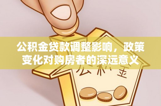 香港岛公积金贷款调整影响，政策变化对购房者的深远意义