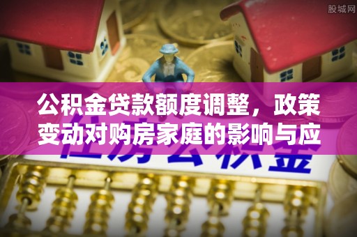香港岛公积金贷款额度调整，政策变动对购房家庭的影响与应对策略