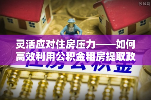 香港岛灵活应对住房压力——如何高效利用公积金租房提取政策