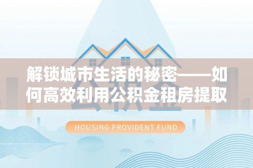 香港岛解锁城市生活的秘密——如何高效利用公积金租房提取政策优化居住体验