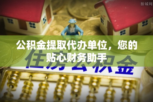 香港岛公积金提取代办单位，您的贴心财务助手