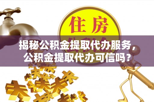 香港岛揭秘公积金提取代办服务，公积金提取代办可信吗？
