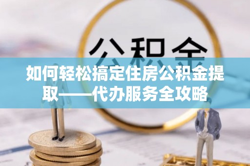 香港岛如何轻松搞定住房公积金提取——代办服务全攻略