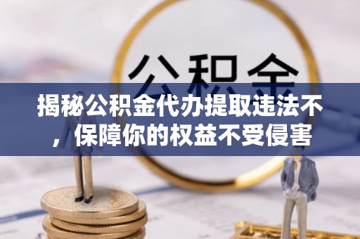 香港岛揭秘公积金代办提取违法不，保障你的权益不受侵害