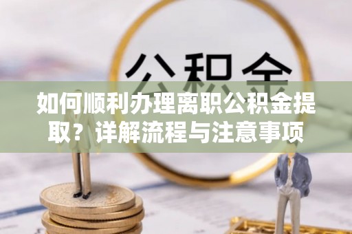 香港岛如何顺利办理离职公积金提取？详解流程与注意事项