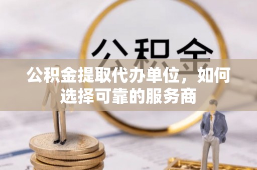 香港岛公积金提取代办单位，如何选择可靠的服务商
