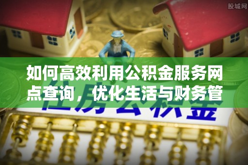 香港岛如何高效利用公积金服务网点查询，优化生活与财务管理