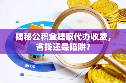 香港岛揭秘公积金提取代办收费，省钱还是陷阱？
