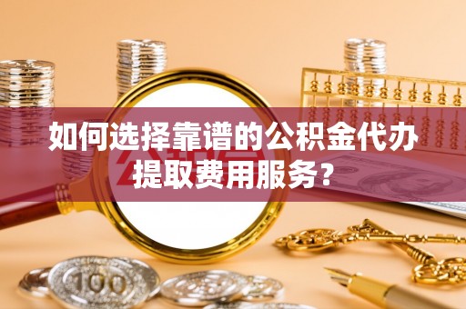 香港岛如何选择靠谱的公积金代办提取费用服务？