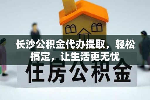 香港岛长沙公积金代办提取，轻松搞定，让生活更无忧