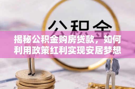 香港岛揭秘公积金购房贷款，如何利用政策红利实现安居梦想