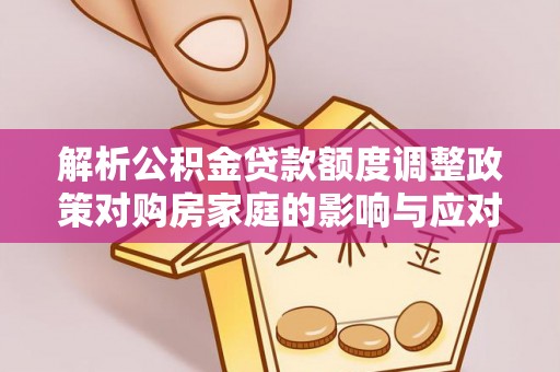 香港岛解析公积金贷款额度调整政策对购房家庭的影响与应对策略