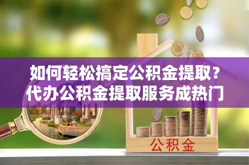 香港岛如何轻松搞定公积金提取？代办公积金提取服务成热门选择