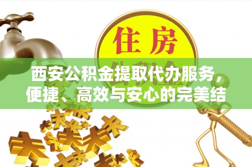 香港岛西安公积金提取代办服务，便捷、高效与安心的完美结合