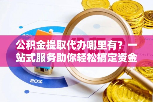 香港岛公积金提取代办哪里有？一站式服务助你轻松搞定资金难题