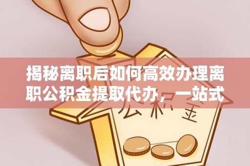 香港岛揭秘离职后如何高效办理离职公积金提取代办，一站式服务全解析