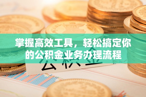 香港岛掌握高效工具，轻松搞定你的公积金业务办理流程