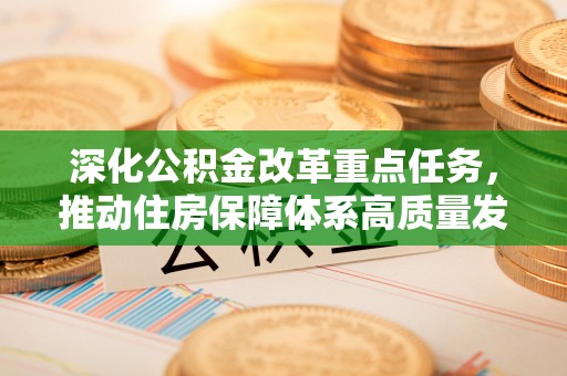 香港岛深化公积金改革重点任务，推动住房保障体系高质量发展