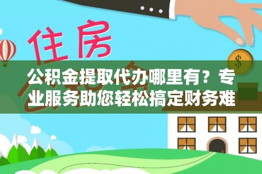 香港岛公积金提取代办哪里有？专业服务助您轻松搞定财务难题