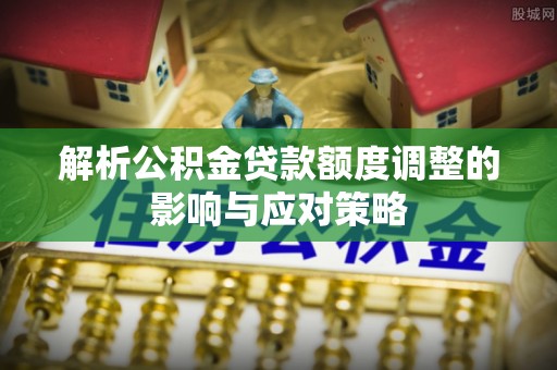 香港岛解析公积金贷款额度调整的影响与应对策略
