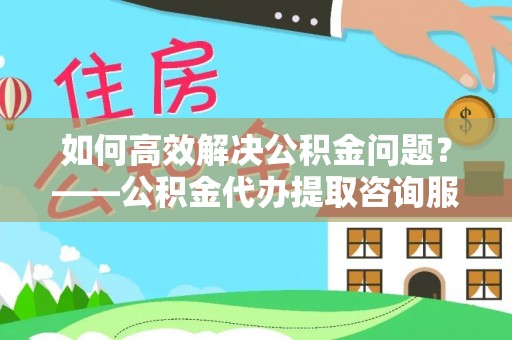 香港岛如何高效解决公积金问题？——公积金代办提取咨询服务指南